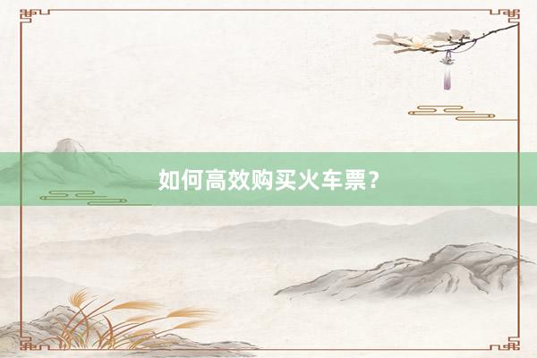 如何高效购买火车票?