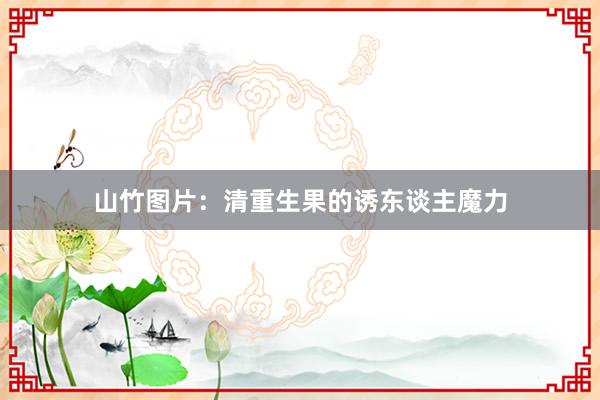 山竹图片：清重生果的诱东谈主魔力