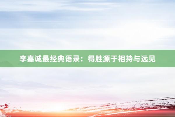 李嘉诚最经典语录：得胜源于相持与远见