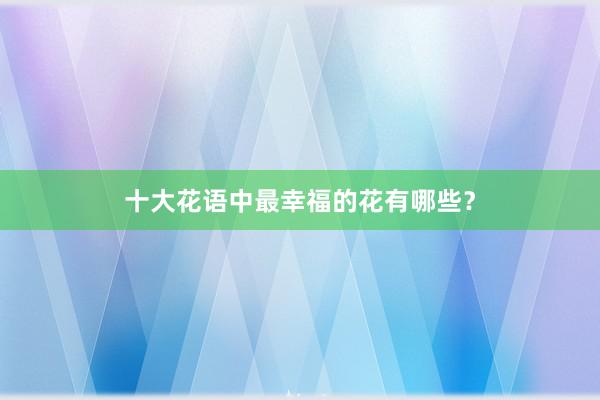 十大花语中最幸福的花有哪些？