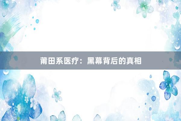 莆田系医疗：黑幕背后的真相