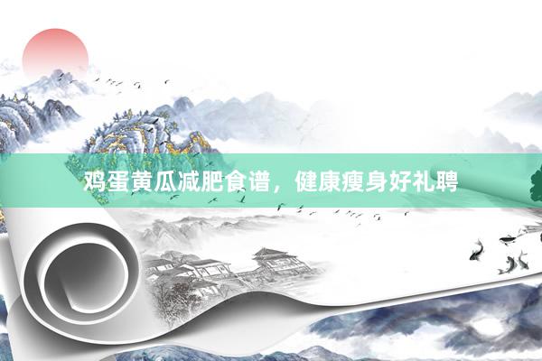 鸡蛋黄瓜减肥食谱，健康瘦身好礼聘